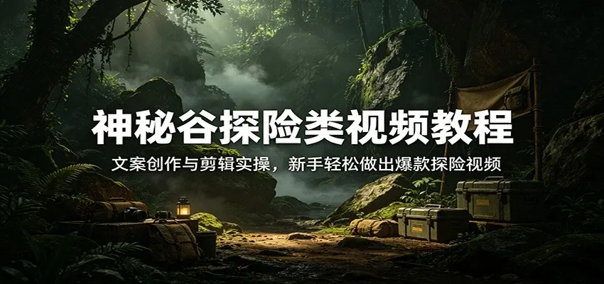 【精】神秘谷探险类视频教程:文案创作与剪辑实操,新手轻松做出爆款探险视频-八方网创