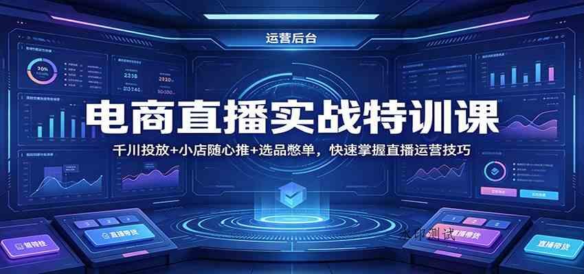 电商直播实战特训课：千川投放+小店随心推+选品憋单，快速掌握直播运营技巧-八方网创