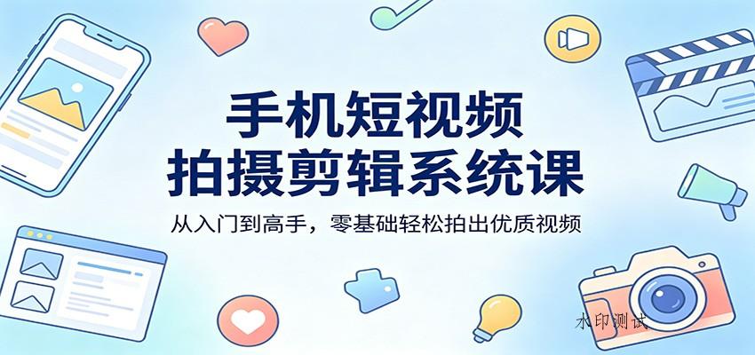 手机短视频拍摄剪辑系统课：从入门到高手，零基础轻松拍出优质视频-八方网创