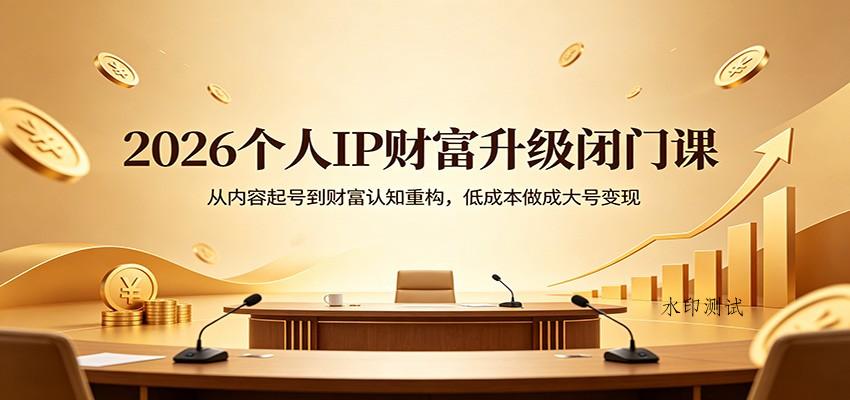 2026个人IP财富升级闭门课：从内容起号到财富认知重构，低成本做成大号变现-八方网创