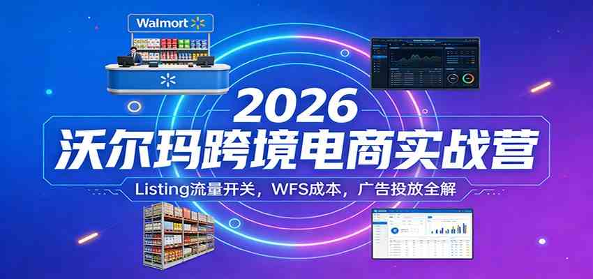 2026沃尔玛跨境电商实战营：Listing流量开关，WFS成本，广告投放全解-八方网创