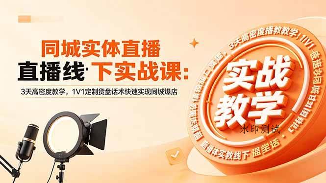 （18543期）同城实体直播线下实战课：3天高密度教学，1V1定制货盘话术快速实现同城爆店-八方网创