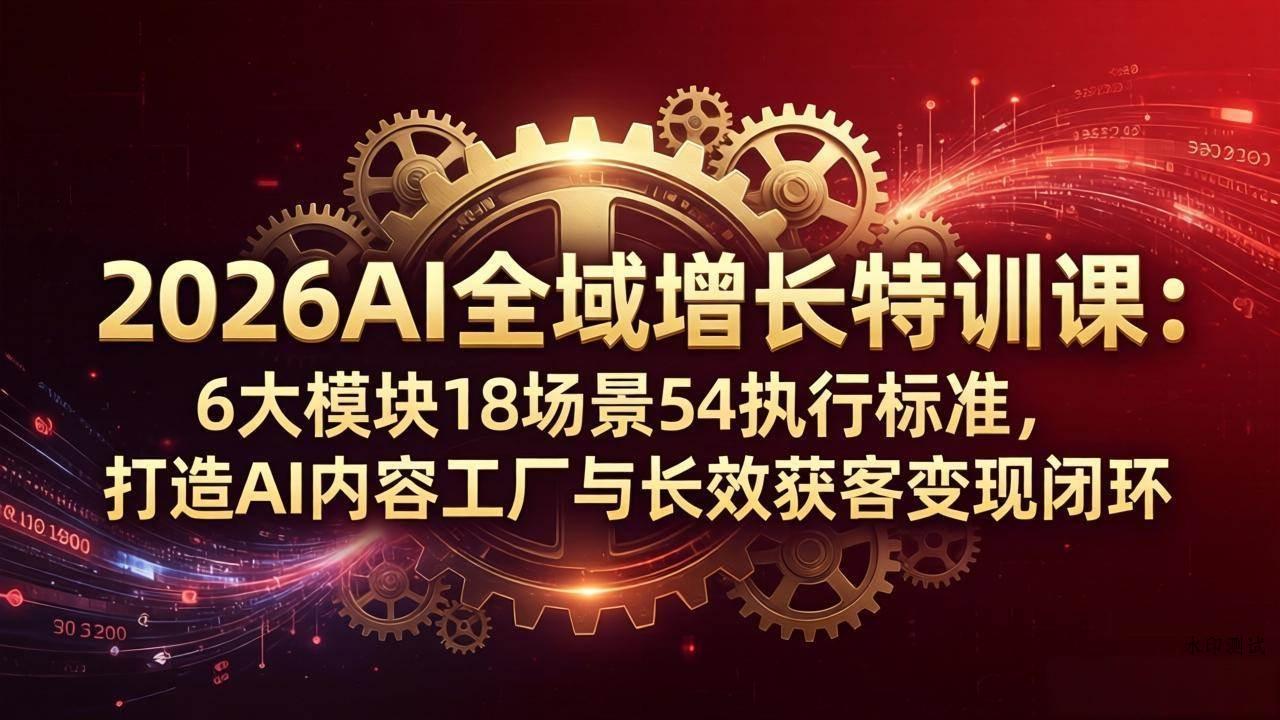 （18103期）2026AI全域增长特训课：6大模块18场景54执行标准，打造AI内容工厂与长效获客变现闭环-八方网创