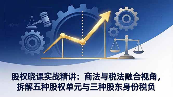 （17706期）股权晓课实战精讲：商法与税法融合视角，拆解五种股权单元与三种股东身份税负-八方网创