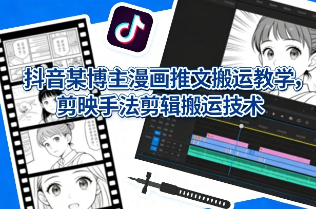 抖音某博主漫画推文搬运教学，剪映手法剪辑搬运技术-八方网创