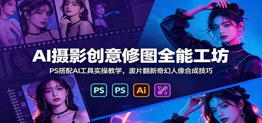 AI摄影创意修图全能工坊:PS搭配AI工具实操教学,废片翻新奇幻人像合成技巧 AI摄影创意修图全能工坊:PS搭配AI工具实操教学,废片翻新奇幻人像合成技巧