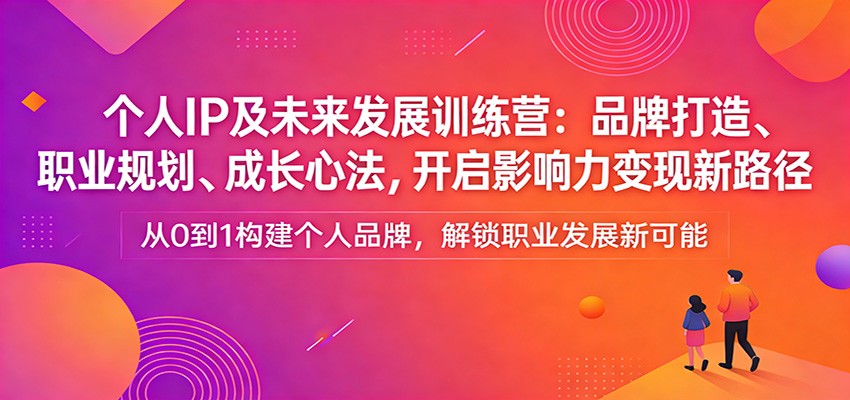 个人IP及未来发展训练营：品牌打造、职业规划、成长心法，开启影响力变现新路径-八方网创