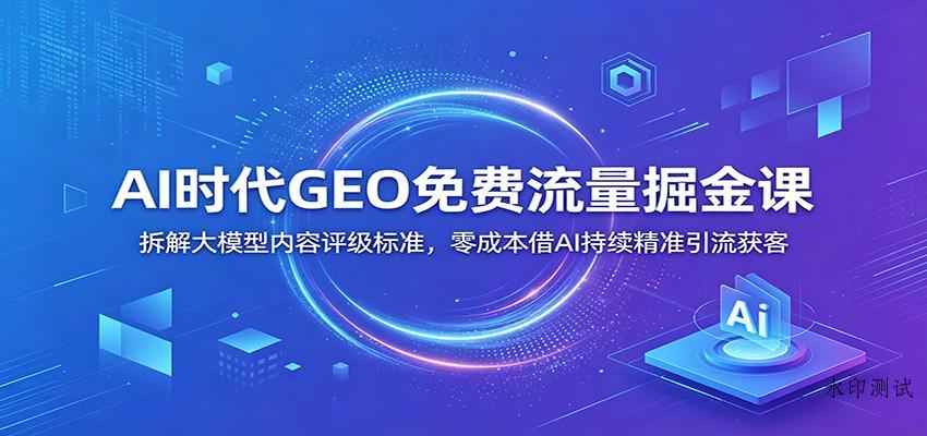 AI时代GEO免费流量掘金课:拆解大模型内容评级标准,零成本借AI持续精准引流获客 AI时代GEO免费流量掘金课:拆解大模型内容评级标准,零成本借AI持续精准引流获客