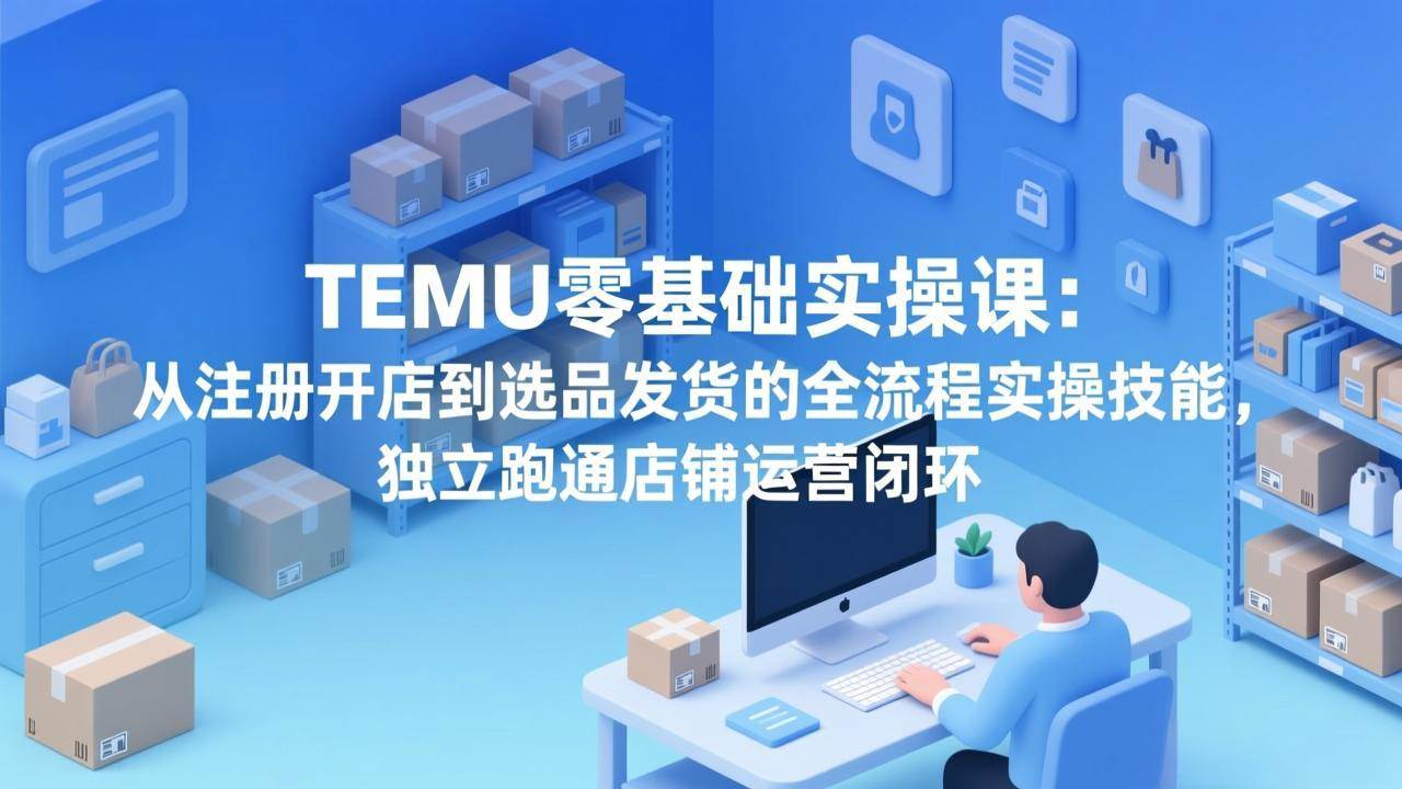 （17568期）TEMU零基础实操课：从注册开店到选品发货的全流程实操技能，独立跑通店铺运营闭环-八方网创