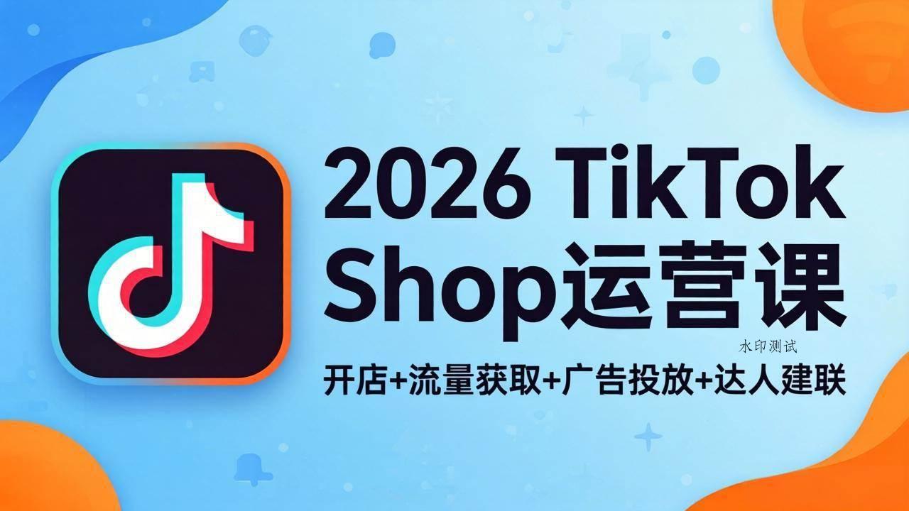 （18158期）2026TikTok Shop运营课：开店+流量获取+广告投放+达人建联，解锁海外电商掘金路径-八方网创