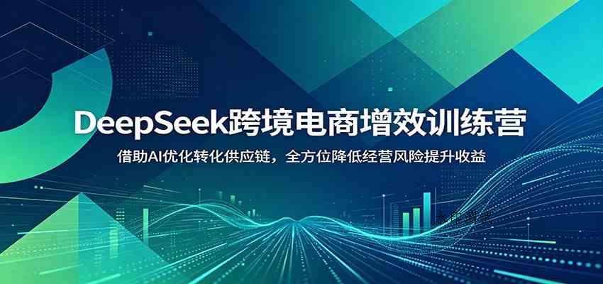 DeepSeek跨境电商增效训练营:借助AI优化转化供应链,全方位降低经营风险提升收益-八方网创