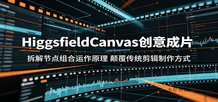 HiggsfieldCanvas创意成片：拆解节点组合运作原理，颠覆传统剪辑制作方式-八方网创