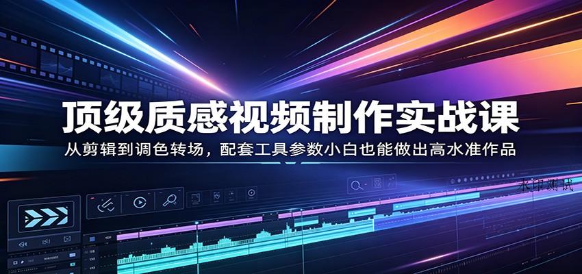 顶级质感视频制作实战课：从剪辑到调色转场，配套工具参数小白也能做出高水准作品-八方网创