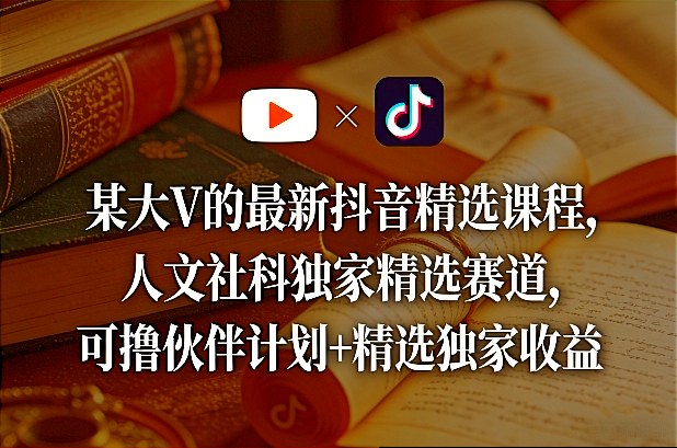 某大V的最新抖音精选课程，人文社科独家精选赛道，可撸伙伴计划+精选独家收益-八方网创