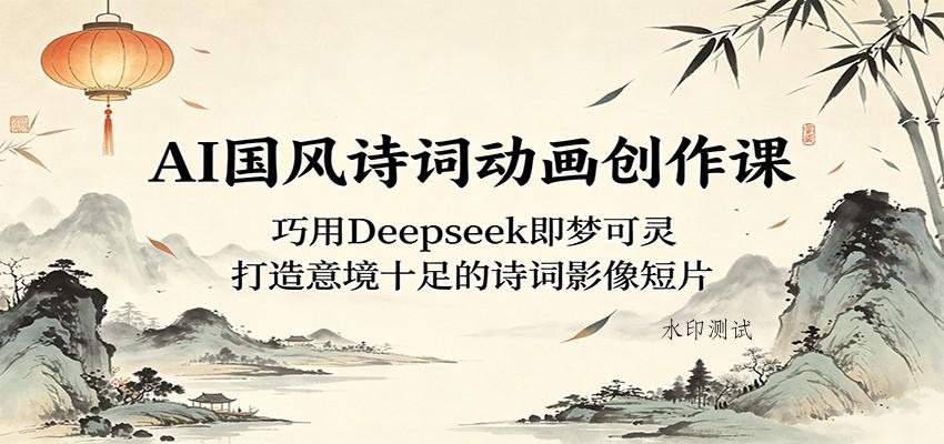 AI国风诗词动画创作课：巧用Deepseek即梦可灵，打造意境十足的诗词影像短片-八方网创