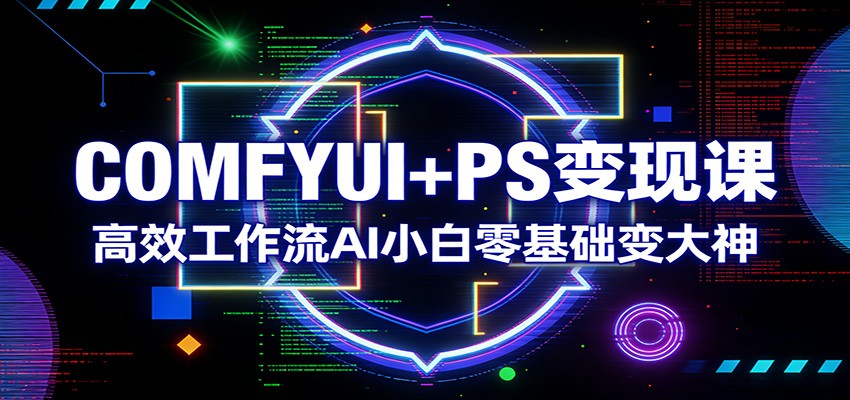 COMFYUI+PS变现课：高效工作流AI小白零基础变大神-八方网创