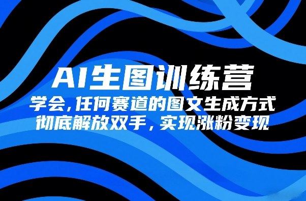 AI生图训练营，学会任何赛道的图文生成方式，彻底解放双手，实现涨粉变现-八方网创