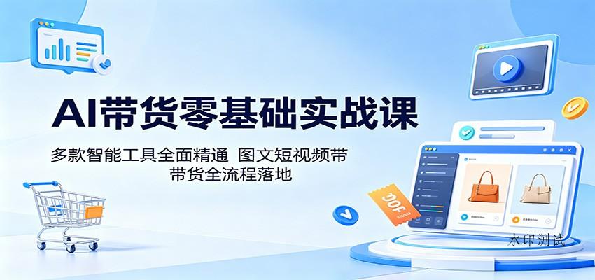 AI带货零基础实战课:多款智能工具全面精通,图文短视频带货全流程落地-八方网创