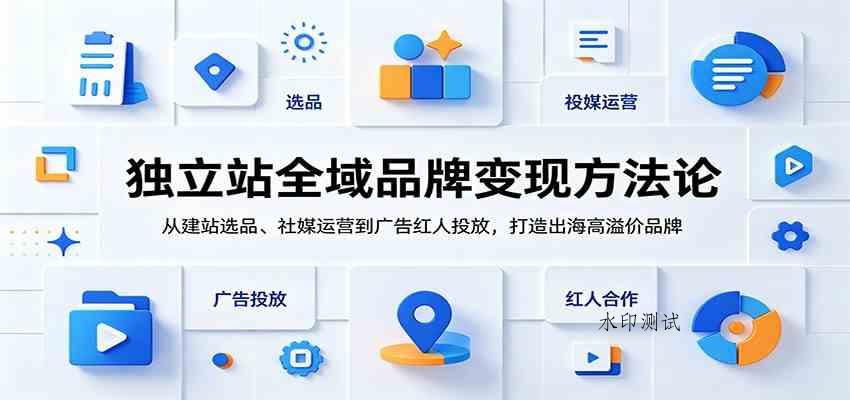 独立站全域品牌变现方法论:从建站选品、社媒运营到广告红人投放,打造出海高溢价品牌-八方网创