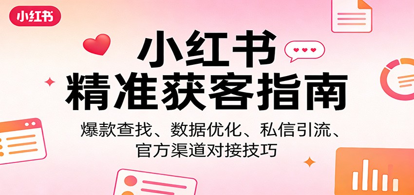 小红书精准获客指南:爆款查找、数据优化、私信引流、官方渠道对接技巧-八方网创