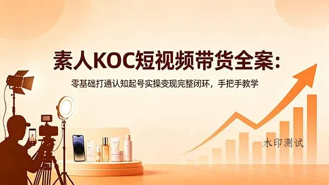 【精】素人KOC短视频带货全案:零基础打通认知起号实操变现完整闭环,手把手教学-八方网创