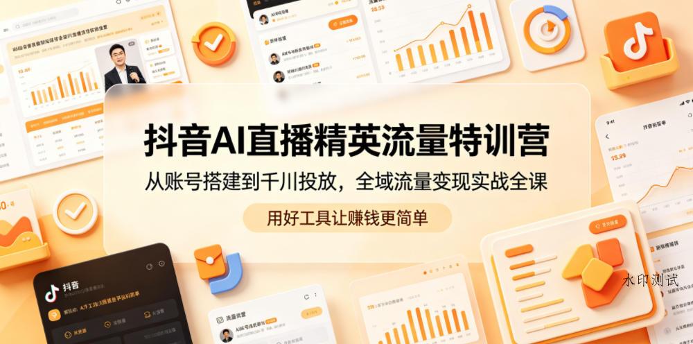 抖音AI直播精英流量特训营，从账号搭建到千川投放，全域流量变现实战全课，用好工具让賺钱更简单-八方网创