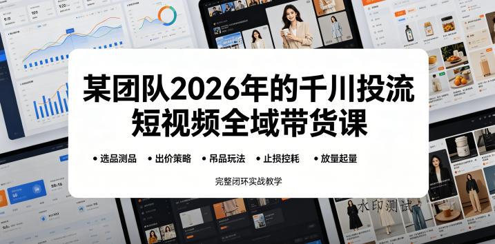 【精】某团队2026年的千川投流短视频全域带货课,从选品测品、吊品玩法、止损控耗到放量起量,完整闭环实战教学-八方网创