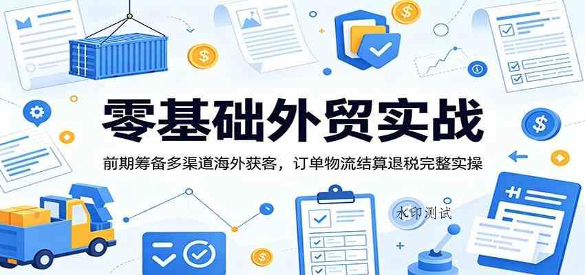 零基础外贸实战：前期筹备多渠道海外获客，订单物流结算退税完整实操-八方网创