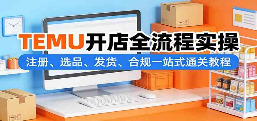 TEMU开店全流程实操：注册、选品、发货、合规一站式通关教程-八方网创